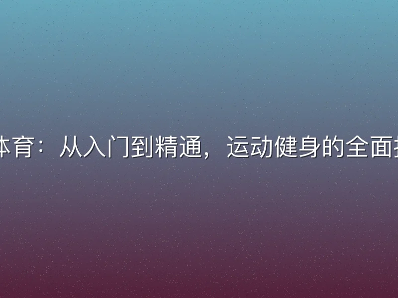 k1体育：从入门到精通，运动健身的全面指南