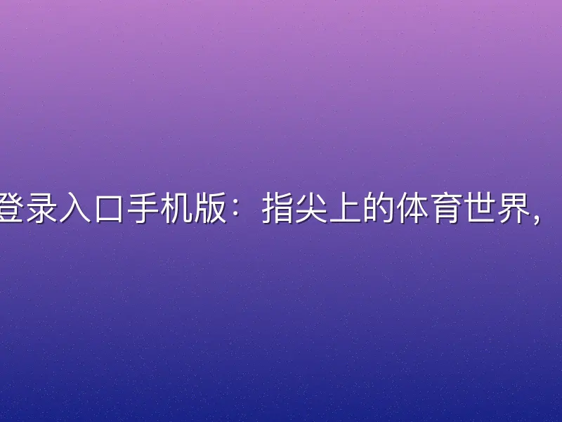 优米体育app官方登录入口手机版：指尖上的体育世界，一键登录尽享赛事